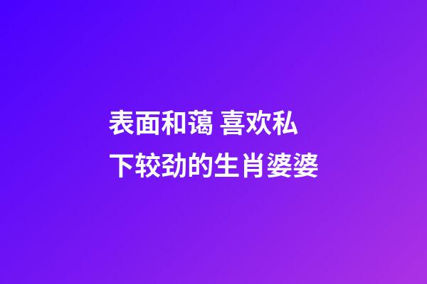 表面和蔼 喜欢私下较劲的生肖婆婆